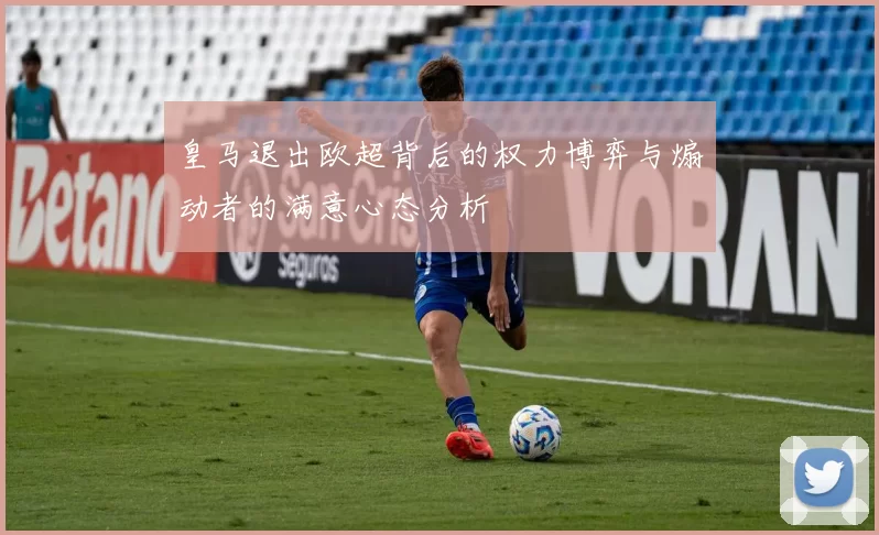 皇马退出欧超背后的权力博弈与煽动者的满意心态分析
