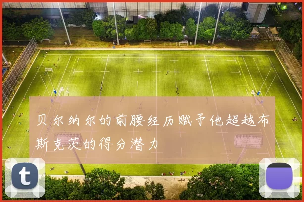 贝尔纳尔的前腰经历赋予他超越布斯克茨的得分潜力