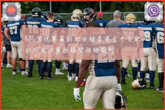 NBL常规赛最新积分榜香港金牛合肥狂风长沙勇胜强势领跑前列