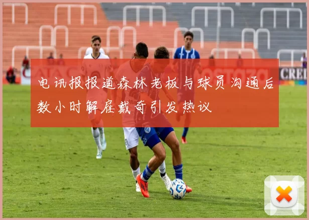 电讯报报道森林老板与球员沟通后数小时解雇戴奇引发热议