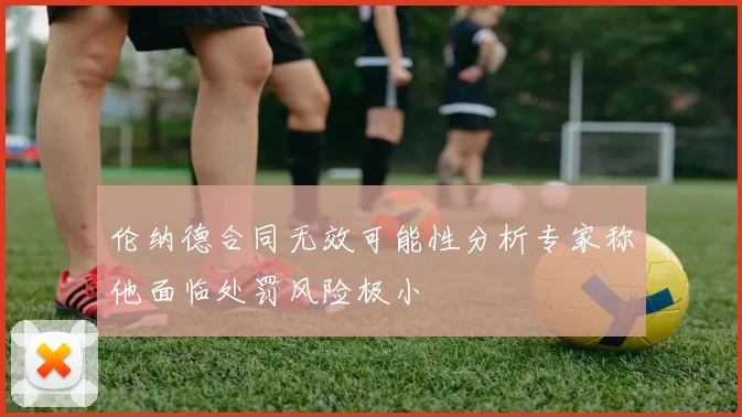 伦纳德合同无效可能性分析专家称他面临处罚风险极小