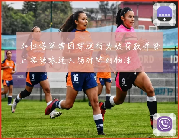 加拉塔萨雷因球迷行为被罚款并禁止客场球迷入场对阵利物浦