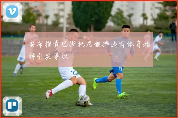 安布指责巴斯托尼假摔违背体育精神引发争议