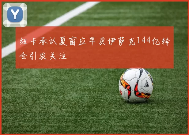 纽卡承认夏窗应早卖伊萨克144亿转会引发关注