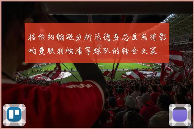格伦约翰逊分析范德芬态度或将影响曼联利物浦等球队的转会决策