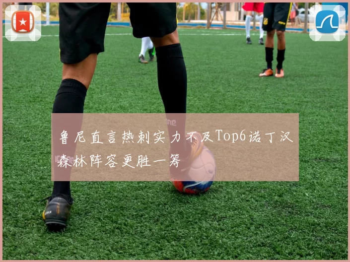 鲁尼直言热刺实力不及Top6诺丁汉森林阵容更胜一筹